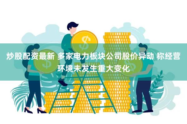 炒股配资最新 多家电力板块公司股价异动 称经营环境未发生重大变化