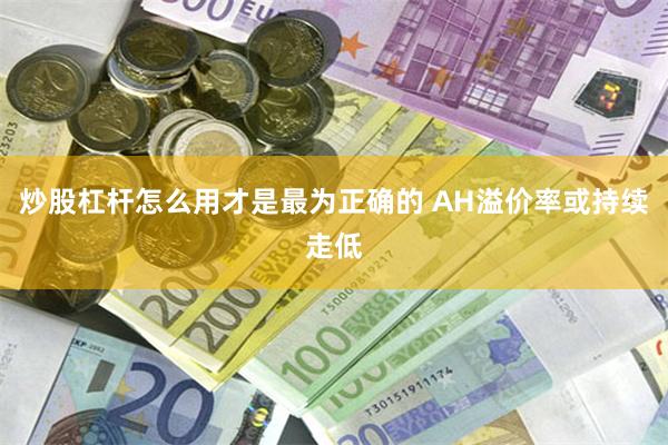 炒股杠杆怎么用才是最为正确的 AH溢价率或持续走低