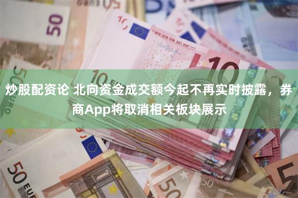 炒股配资论 北向资金成交额今起不再实时披露，券商App将取消相关板块展示