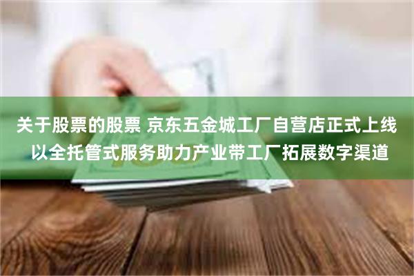 关于股票的股票 京东五金城工厂自营店正式上线 以全托管式服务助力产业带工厂拓展数字渠道