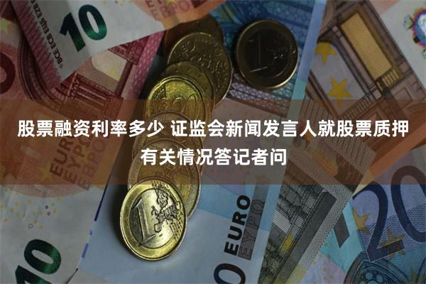 股票融资利率多少 证监会新闻发言人就股票质押有关情况答记者问