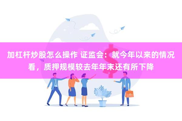 加杠杆炒股怎么操作 证监会：就今年以来的情况看，质押规模较去年年末还有所下降