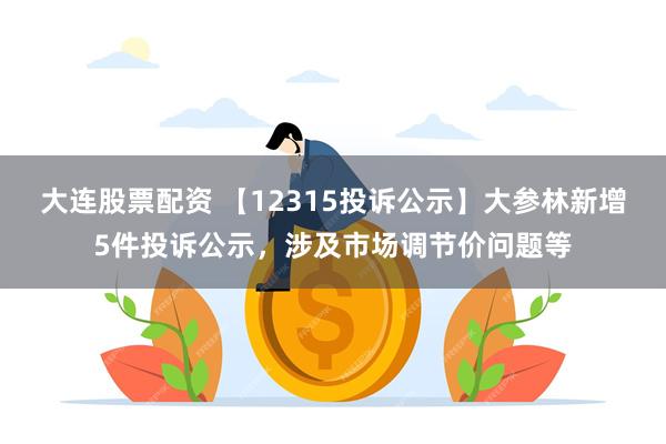 大连股票配资 【12315投诉公示】大参林新增5件投诉公示，涉及市场调节价问题等