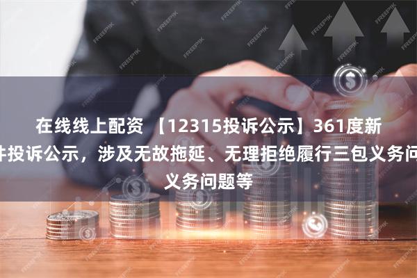 在线线上配资 【12315投诉公示】361度新增4件投诉公示，涉及无故拖延、无理拒绝履行三包义务问题等