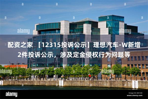 配资之家 【12315投诉公示】理想汽车-W新增2件投诉公示，涉及定金侵权行为问题等