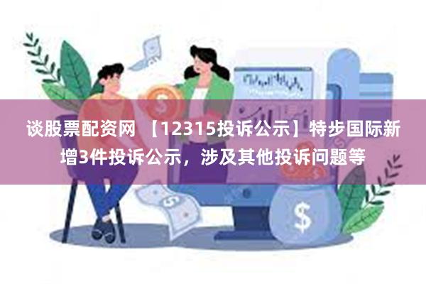 谈股票配资网 【12315投诉公示】特步国际新增3件投诉公示，涉及其他投诉问题等