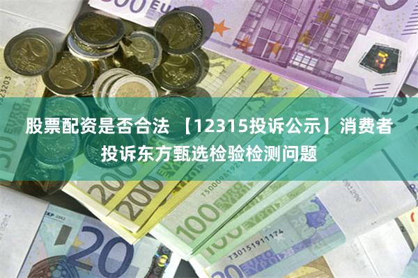 股票配资是否合法 【12315投诉公示】消费者投诉东方甄选检验检测问题