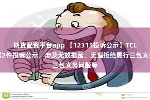 期货配资平台app 【12315投诉公示】TCL电子新增2件投诉公示，涉及无故拖延、无理拒绝履行三包义务问题等