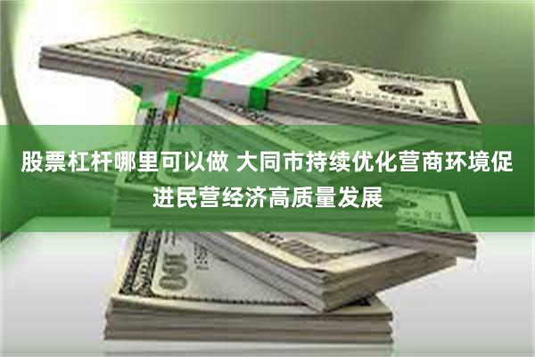 股票杠杆哪里可以做 大同市持续优化营商环境促进民营经济高质量发展