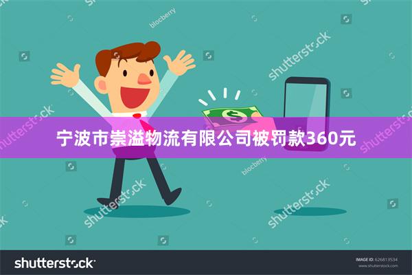 宁波市崇溢物流有限公司被罚款360元