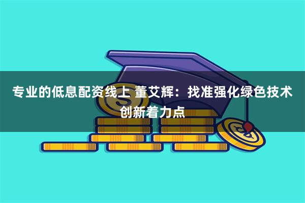 专业的低息配资线上 董艾辉：找准强化绿色技术创新着力点