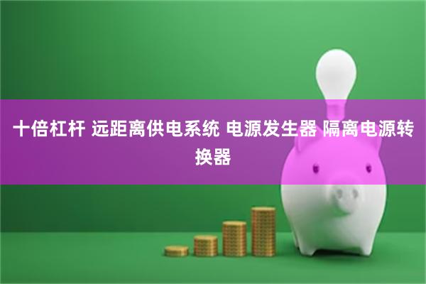 十倍杠杆 远距离供电系统 电源发生器 隔离电源转换器