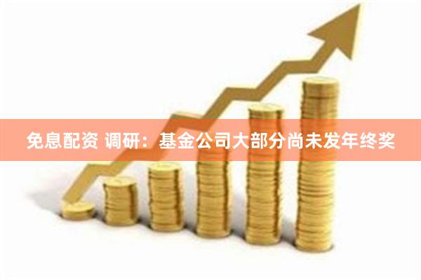 免息配资 调研：基金公司大部分尚未发年终奖