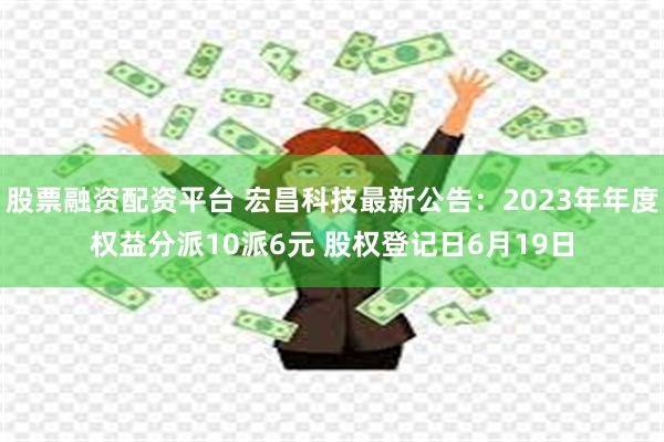 股票融资配资平台 宏昌科技最新公告：2023年年度权益分派10派6元 股权登记日6月19日