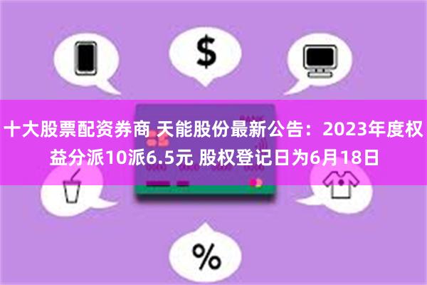 十大股票配资券商 天能股份最新公告：2023年度权益分派10派6.5元 股权登记日为6月18日