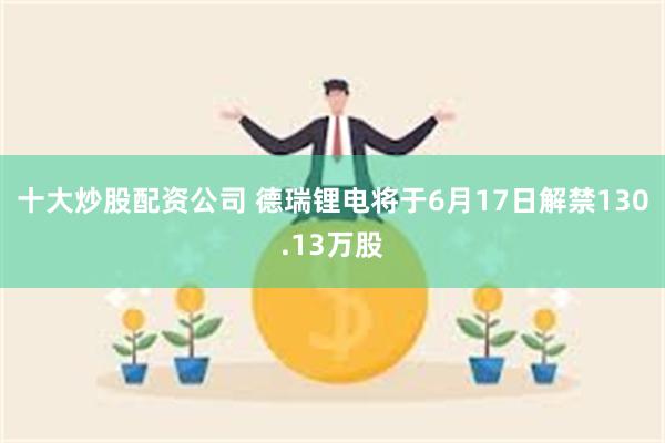 十大炒股配资公司 德瑞锂电将于6月17日解禁130.13万股