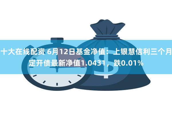 十大在线配资 6月12日基金净值：上银慧信利三个月定开债最新净值1.0431，跌0.01%