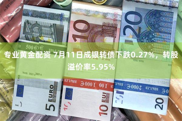 专业黄金配资 7月11日成银转债下跌0.27%，转股溢价率5.95%