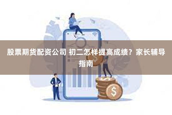 股票期货配资公司 初二怎样提高成绩？家长辅导指南