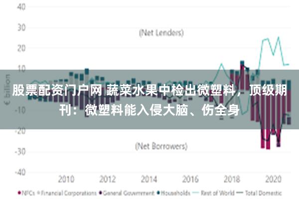 股票配资门户网 蔬菜水果中检出微塑料，顶级期刊：微塑料能入侵大脑、伤全身