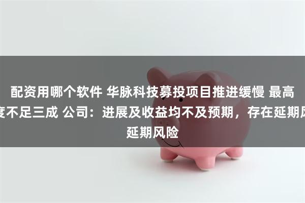 配资用哪个软件 华脉科技募投项目推进缓慢 最高进度不足三成 公司：进展及收益均不及预期，存在延期风险