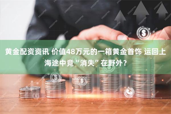 黄金配资资讯 价值48万元的一箱黄金首饰 运回上海途中竟“消失”在野外？