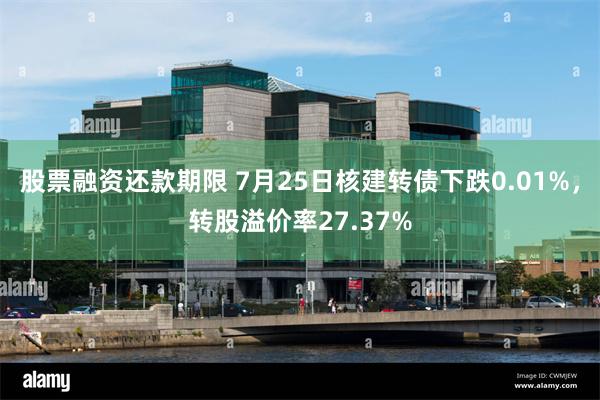 股票融资还款期限 7月25日核建转债下跌0.01%，转股溢价率27.37%