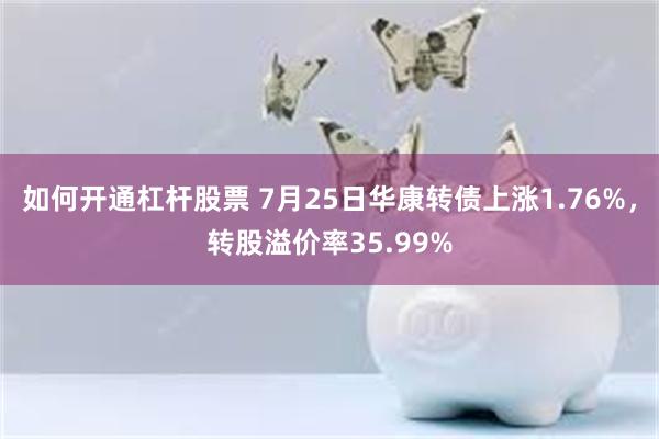 如何开通杠杆股票 7月25日华康转债上涨1.76%，转股溢价率35.99%