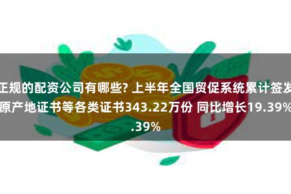 正规的配资公司有哪些? 上半年全国贸促系统累计签发原产地证书等各类证书343.22万份 同比增长19.39%