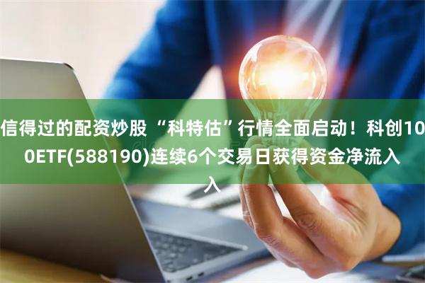 信得过的配资炒股 “科特估”行情全面启动！科创100ETF(588190)连续6个交易日获得资金净流入