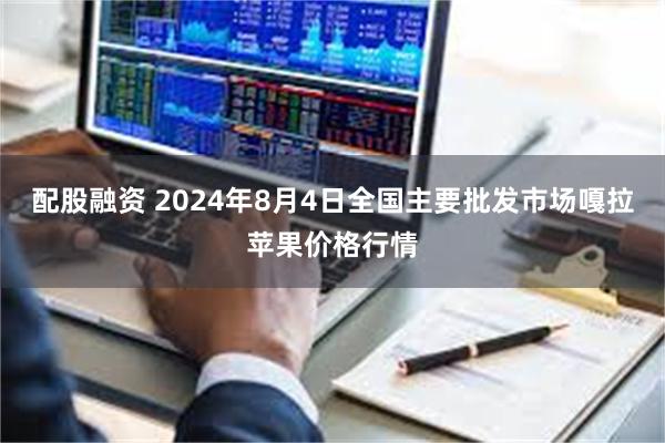 配股融资 2024年8月4日全国主要批发市场嘎拉苹果价格行情