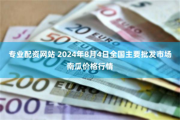 专业配资网站 2024年8月4日全国主要批发市场南瓜价格行情