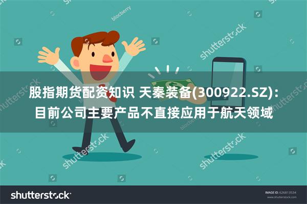 股指期货配资知识 天秦装备(300922.SZ)：目前公司主要产品不直接应用于航天领域