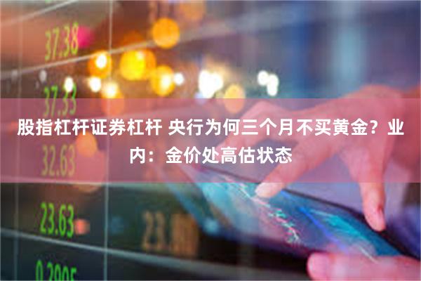 股指杠杆证券杠杆 央行为何三个月不买黄金？业内：金价处高估状态