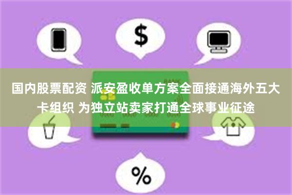 国内股票配资 派安盈收单方案全面接通海外五大卡组织 为独立站卖家打通全球事业征途