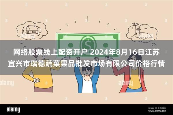 网络股票线上配资开户 2024年8月16日江苏宜兴市瑞德蔬菜果品批发市场有限公司价格行情