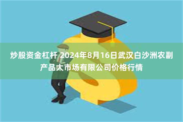 炒股资金杠杆 2024年8月16日武汉白沙洲农副产品大市场有限公司价格行情