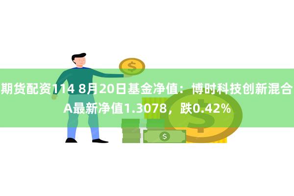 期货配资114 8月20日基金净值：博时科技创新混合A最新净值1.3078，跌0.42%