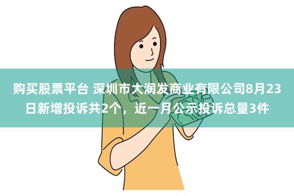 购买股票平台 深圳市大润发商业有限公司8月23日新增投诉共2个，近一月公示投诉总量3件