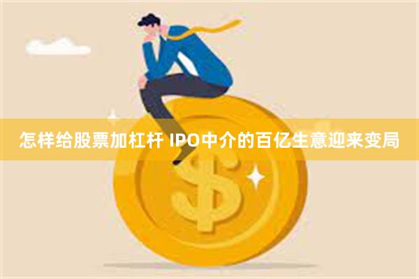 怎样给股票加杠杆 IPO中介的百亿生意迎来变局