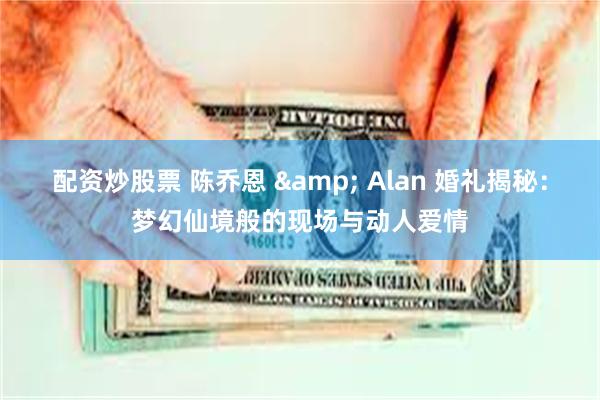 配资炒股票 陈乔恩 & Alan 婚礼揭秘：梦幻仙境般的现场与动人爱情