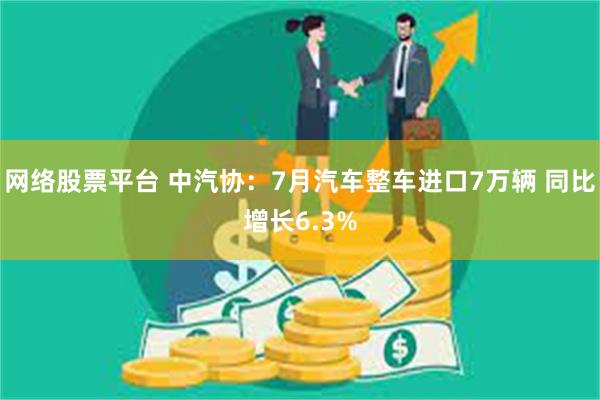 网络股票平台 中汽协：7月汽车整车进口7万辆 同比增长6.3%