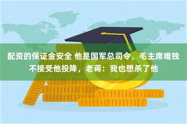 配资的保证金安全 他是国军总司令，毛主席唯独不接受他投降，老蒋：我也想杀了他