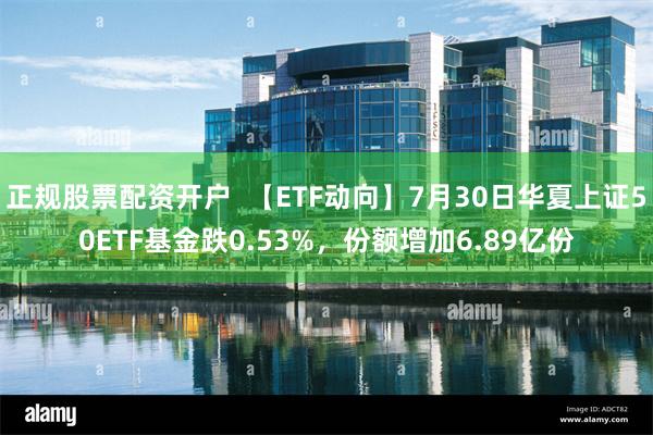 正规股票配资开户  【ETF动向】7月30日华夏上证50ETF基金跌0.53%，份额增加6.89亿份