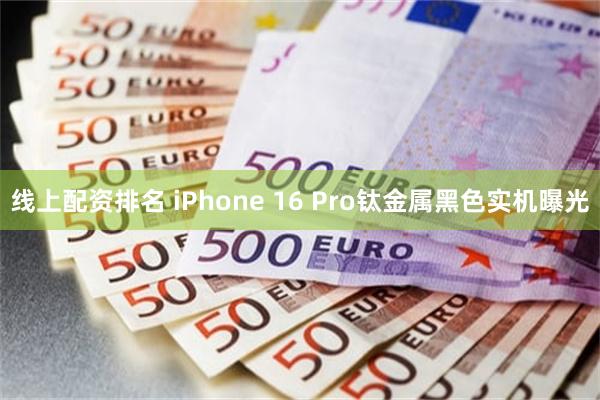 线上配资排名 iPhone 16 Pro钛金属黑色实机曝光