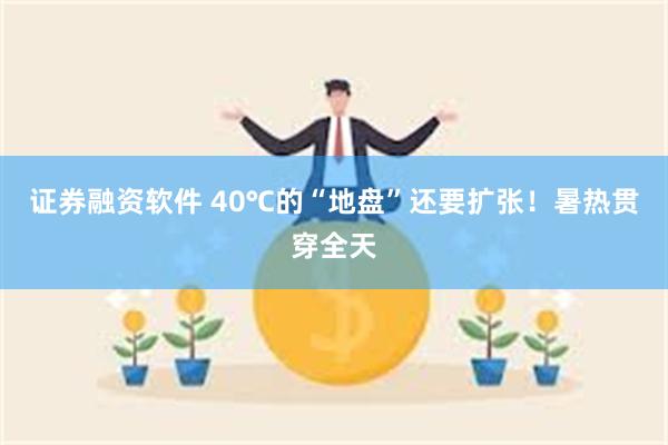 证券融资软件 40℃的“地盘”还要扩张！暑热贯穿全天