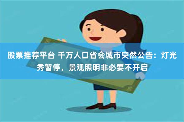 股票推荐平台 千万人口省会城市突然公告：灯光秀暂停，景观照明非必要不开启