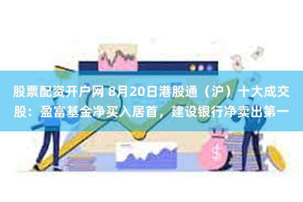 股票配资开户网 8月20日港股通（沪）十大成交股：盈富基金净买入居首，建设银行净卖出第一