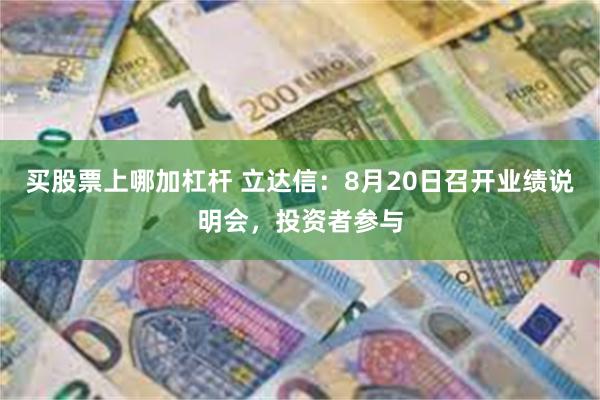 买股票上哪加杠杆 立达信：8月20日召开业绩说明会，投资者参与