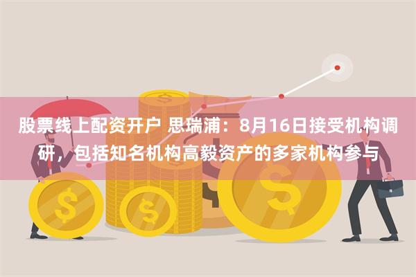 股票线上配资开户 思瑞浦：8月16日接受机构调研，包括知名机构高毅资产的多家机构参与